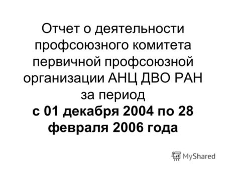 Отчет о деятельности профсоюзного комитета первичной профсоюзной организации АНЦ ДВО РАН за период с 01 декабря 2004 по 28 февраля 2006 года.
