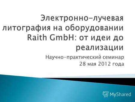 Электронно-лучевая литография на оборудовании Raith GmbH: от идеи до реализации Научно-практический семинар 28 мая 2012 года.