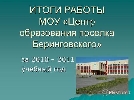 ИТОГИ РАБОТЫ МОУ «Центр образования поселка Беринговского» за 2010 – 2011 учебный год.