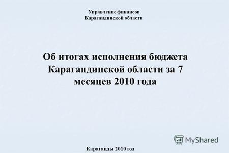 Об итогах исполнения бюджета Карагандинской области за 7 месяцев 2010 года Караганды 2010 год Управление финансов Карагандинской области.