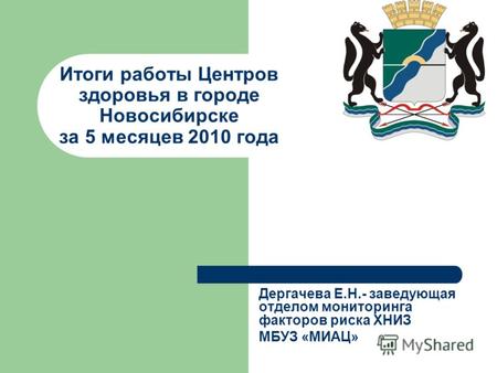 Итоги работы Центров здоровья в городе Новосибирске за 5 месяцев 2010 года Дергачева Е.Н.- заведующая отделом мониторинга факторов риска ХНИЗ МБУЗ «МИАЦ»