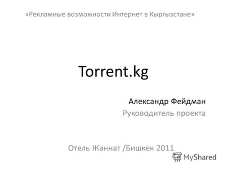 Torrent.kg Александр Фейдман Руководитель проекта Отель Жаннат /Бишкек 2011 «Рекламные возможности Интернет в Кыргызстане»