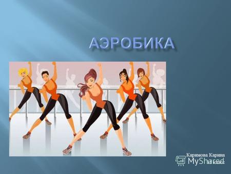 Каримова Карина 11 класс. Аэробика (известна также под названием ритмическая гимнастика) гимнастика под ритмичную музыку, которая помогает следить за.