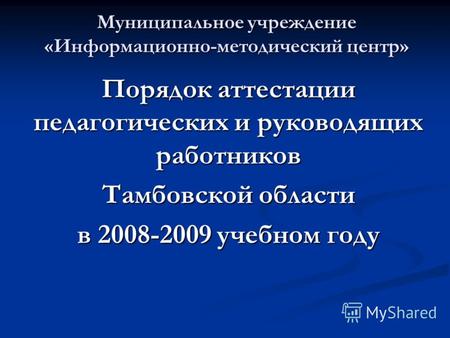Муниципальное учреждение «Информационно-методический центр» Порядок аттестации педагогических и руководящих работников Тамбовской области в 2008-2009 учебном.