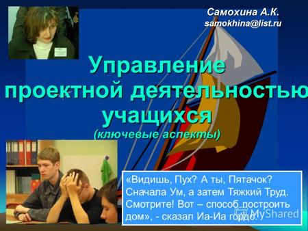 Самохина А.К. samokhina@list.ru Управление проектной деятельностью учащихся (ключевые аспекты) «Видишь, Пух? А ты, Пятачок? Сначала Ум, а затем Тяжкий.