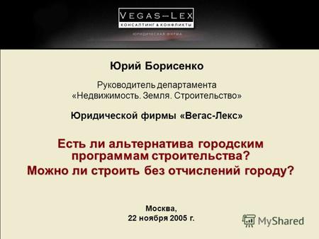 Москва, 22 ноября 2005 г. Юрий Борисенко Руководитель департамента «Недвижимость. Земля. Строительство» Юридической фирмы «Вегас-Лекс» Есть ли альтернатива.