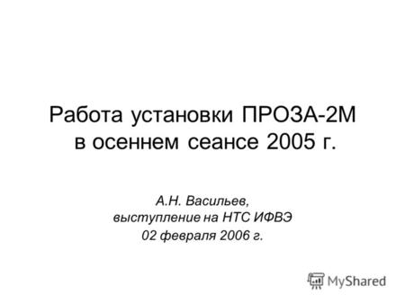 Работа установки ПРОЗА-2М в осеннем сеансе 2005 г. А.Н. Васильев, выступление на НТС ИФВЭ 02 февраля 2006 г.