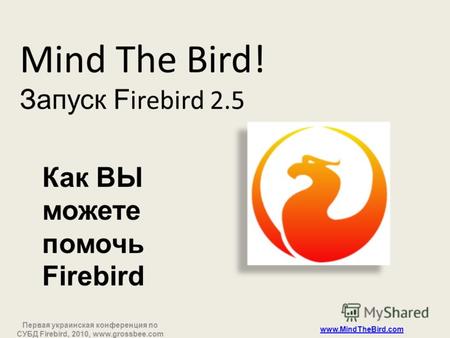 Первая украинская конференция по СУБД Firebird, 2010, www.grossbee.com www.MindTheBird.com Mind The Bird! Запуск F irebird 2.5 Как ВЫ можете помочь Firebird.