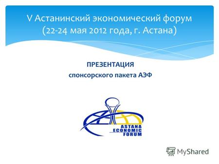 ПРЕЗЕНТАЦИЯ спонсорского пакета АЭФ V Астанинский экономический форум (22-24 мая 2012 года, г. Астана)