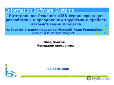 Information Software Systems 03 April 2008 Information Software Systems Влад Волков Менеджер программы Интегральное Решение «ISS-сервис среда для разработки»