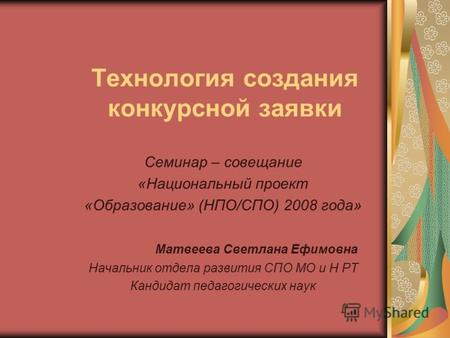 Технология создания конкурсной заявки Семинар – совещание «Национальный проект «Образование» (НПО/СПО) 2008 года» Матвеева Светлана Ефимовна Начальник.