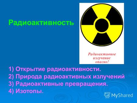 Радиоактивность 1) Открытие радиоактивности. 2) Природа радиоактивных излучений 3) Радиоактивные превращения. 4) Изотопы.