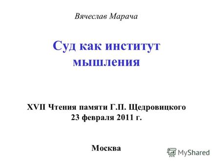 Вячеслав Марача Суд как институт мышления XVII Чтения памяти Г.П. Щедровицкого 23 февраля 2011 г. Москва.
