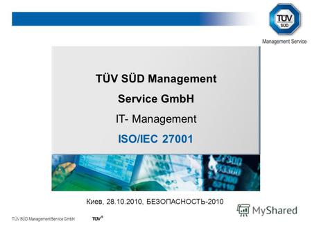 TÜV SÜD Management Service GmbH TÜV SÜD Management Service GmbH IT- Management ISO/IEC 27001 Киев, 28.10.2010, БЕЗОПАСНОСТЬ-2010.