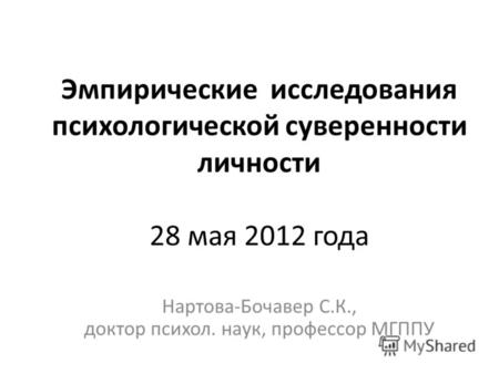 Эмпирические исследования психологической суверенности личности 28 мая 2012 года Нартова-Бочавер С.К., доктор психол. наук, профессор МГППУ.