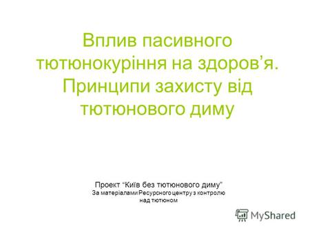 Вплив пасивного тютюнокуріння на здоровя. Принципи захисту від тютюнового диму Проект Київ без тютюнового диму За матеріалами Ресурсного центру з контролю.