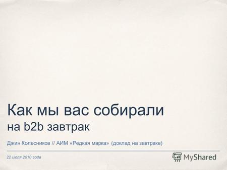 22 июля 2010 года Как мы вас собирали на b2b завтрак Джин Колесников // АИМ «Редкая марка» (доклад на завтраке)