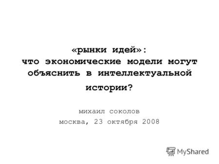 «рынки идей»: что экономические модели могут объяснить в интеллектуальной истории? михаил соколов москва, 23 октября 2008.