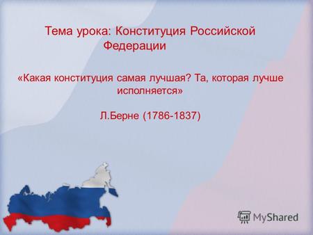 Тема урока: Конституция Российской Федерации «Какая конституция самая лучшая? Та, которая лучше исполняется» Л.Берне (1786-1837)