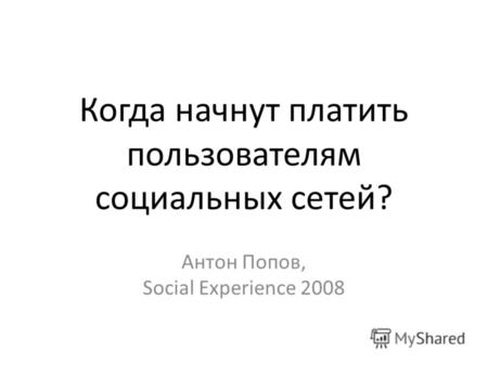 Когда начнут платить пользователям социальных сетей? Антон Попов, Social Experience 2008.