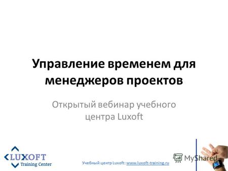Управление временем для менеджеров проектов Открытый вебинар учебного центра Luxoft Учебный центр Luxoft: www.luxoft-training.ru.