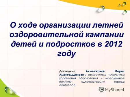 О ходе организации летней оздоровительной кампании детей и подростков в 2012 году Ахметжанов Марат Амангельдинович, заместитель начальника управления образования.