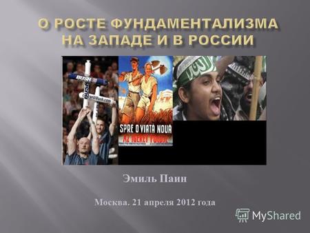 Эмиль Паин Москва. 21 апреля 2012 года Фундаментализм – это воинствующий анти модернизм и анти либерализм. Он не столько защищает традиции, сколько выступает.