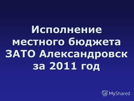 Исполнение местного бюджета ЗАТО Александровск за 2011 год.