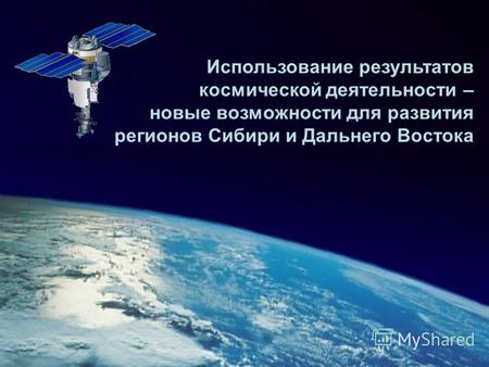 Использование результатов космической деятельности – новые возможности для развития регионов Сибири и Дальнего Востока.