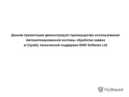 Данная презентация демонстрирует преимущества использования Автоматизированной системы обработки заявок в Службу технической поддержки SWD Software Ltd.