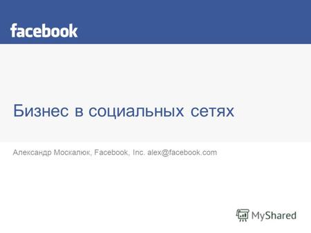 Бизнес в социальных сетях Александр Москалюк, Facebook, Inc. alex@facebook.com.
