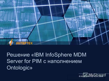 1 © ИНТЕРТЕХ, 2009 Решение «IBM InfoSphere MDM Server for PIM с наполнением Ontologic» ИНТЕРТЕХ © НЦИТ «ИНТЕРТЕХ», 2009 Решение «IBM InfoSphere MDM Server.