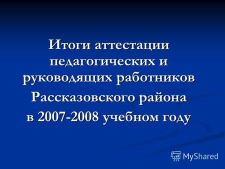 Итоги аттестации педагогических и руководящих работников Рассказовского района в 2007-2008 учебном году.