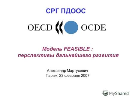Модель FEASIBLE : перспективы дальнейшего развития Александр Мартусевич Париж, 23 февраля 2007 СРГ ПДООС.