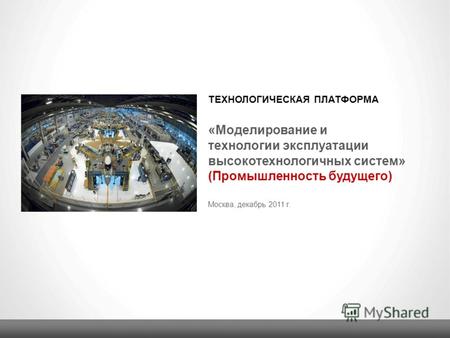 ТЕХНОЛОГИЧЕСКАЯ ПЛАТФОРМА Москва, декабрь 2011 г. « Моделирование и технологии эксплуатации высокотехнологичных систем » (Промышленность будущего)