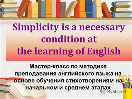 Simplicity is a necessary condition at the learning of English Мастер-класс по методике преподавания английского языка на основе обучения стихотворениям.