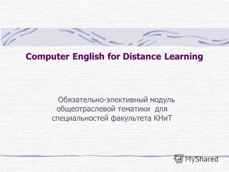 Computer English for Distance Learning Обязательно-элективный модуль общеотраслевой тематики для специальностей факультета КНиТ.