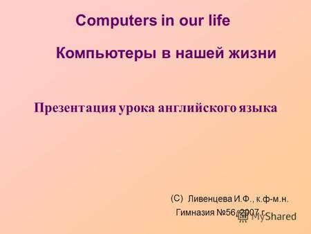 Computers in our life Презентация урока английского языка (С) Ливенцева И.Ф., к.ф-м.н. Гимназия 56, 2007 г. Компьютеры в нашей жизни.