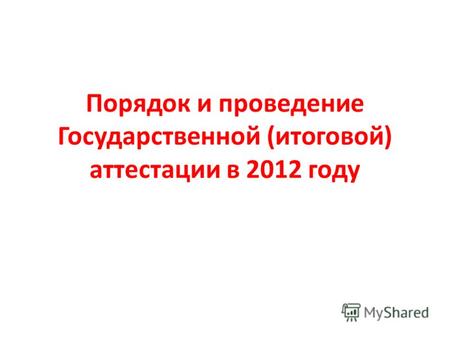 Порядок и проведение Государственной (итоговой) аттестации в 2012 году.