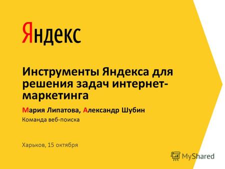 Харьков, 15 октября Команда веб-поиска Мария Липатова, Александр Шубин Инструменты Яндекса для решения задач интернет- маркетинга.