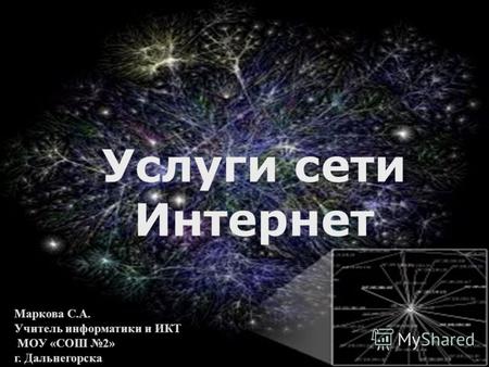 Услуги сети Интернет Маркова С.А. Учитель информатики и ИКТ МОУ «СОШ 2» г. Дальнегорска.