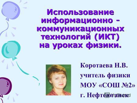 Использование информационно - коммуникационных технологий (ИКТ) на уроках физики. Коротаева Н.В. учитель физики МОУ «СОШ 2» г. Нефтеюганск.