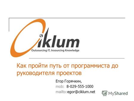Как пройти путь от программиста до руководителя проектов Егор Горячкин, mob: 8-029-555-1000 mailto:egor@ciklum.net.