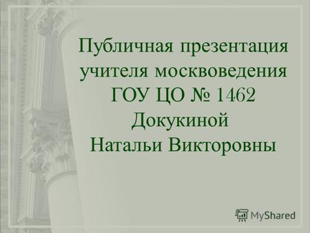 Публичная презентация учителя москвоведения ГОУ ЦО 1462 Докукиной Натальи Викторовны.