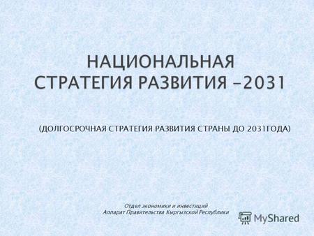 (ДОЛГОСРОЧНАЯ СТРАТЕГИЯ РАЗВИТИЯ СТРАНЫ ДО 2031ГОДА) Отдел экономики и инвестиций Аппарат Правительства Кыргызской Республики.