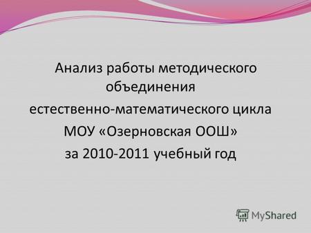 Анализ работы методического объединения естественно - математического цикла МОУ « Озерновская ООШ » за 2010-2011 учебный год.
