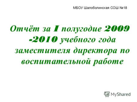 Отчёт за I полугодие 2009 -2010 учебного года заместителя директора по воспитательной работе МБОУ Шалоболинская СОШ 18.