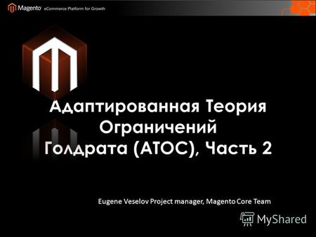 Адаптированная Теория Ограничений Голдрата (ATOC), Часть 2 Eugene Veselov Project manager, Magento Core Team.