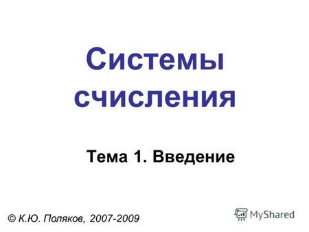 Системы счисления © К.Ю. Поляков, 2007-2009 Тема 1. Введение.