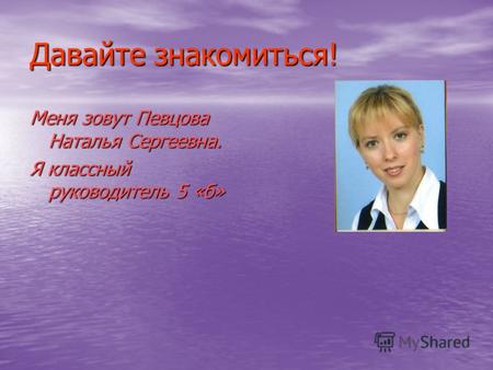 Давайте знакомиться! Меня зовут Певцова Наталья Сергеевна. Я классный руководитель 5 «б»